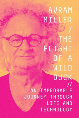 The Flight of a Wild Duck: An Improbable Journey Through Life and Technology - Avram Miller