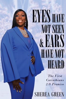 EYES HAVE NOT SEEN & EARS HAVE NOT HEARD The First Corinthians 2: 9 Promise - Sherea R. Green