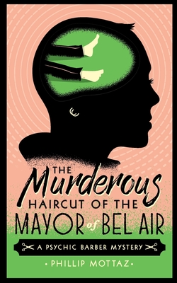 The Murderous Haircut of the Mayor of Bel Air: A Psychic Barber Mystery - Phillip Mottaz