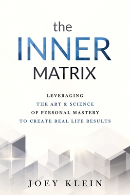 The Inner Matrix: Leveraging the Art & Science of Personal Mastery to Create Real Life Results - Joey Klein