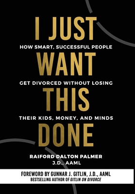 I Just Want This Done: How Smart, Successful People Get Divorced without Losing their Kids, Money, and Minds - Raiford Palmer