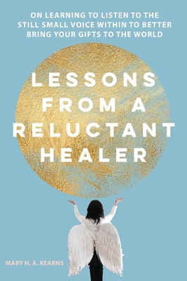 Lessons from a Reluctant Healer: On Learning to Listen to that Still Small Voice Within to Better Bring Your Gifts to the World - Mary H. Kearns