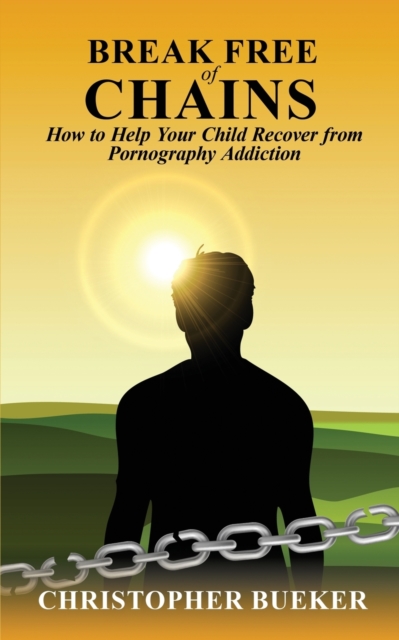 Break Free of Chains: How to Help Your Child Recover from Pornography Addiction - Christopher Bueker