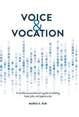 Voice and Vocation: A workforce practitioner's guide to building hope, jobs, and opportunity - Maria S. Kim