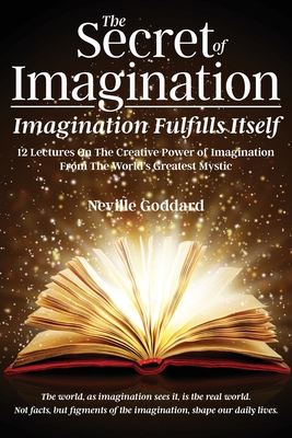 The Secret of Imagination, Imagination Fulfills itself: 12 Lectures On The Creative Power of Imagination - Neville Goddard