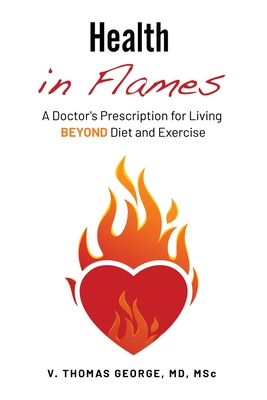 Health in Flames: A Doctor's Prescription for Living BEYOND Diet and Exercise - V. Thomas George