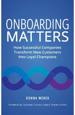 Onboarding Matters: How Successful Companies Transform New Customers Into Loyal Champions - Donna Weber