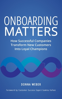 Onboarding Matters: How Successful Companies Transform New Customers Into Loyal Champions - Donna Weber