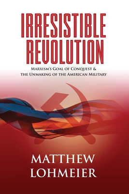 Irresistible Revolution: Marxism's Goal of Conquest & the Unmaking of the American Military - Matthew Lohmeier