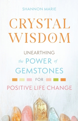 Crystal Wisdom: Unearthing the Power of Gemstones for Positive Life Change - Shannon Marie