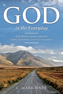 God in the Everyday: A 14-Week Guide toward Hope, Purpose, and Fulfillment - C. Mark Wade