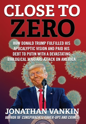 Close To Zero: How Donald Trump Fulfilled His Apocalyptic Vision and Paid His Debt to Putin With a Devastating Biological Warfare Att - Jonathan Vankin