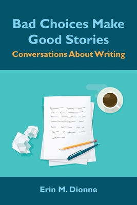 Bad Choices Make Good Stories: Conversations About Writing - Erin M. Dionne