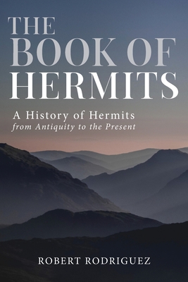 The Book of Hermits: A History of Hermits from Antiquity to the Present - Robert Rodriguez