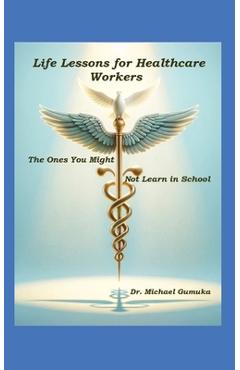 Coperta cărții 'Life Lessons for Healthcare Workers: The Ones You Might Not Learn in School - Michael Gumuka'