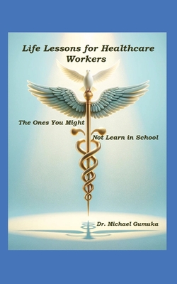 Coperta cărții 'Life Lessons for Healthcare Workers: The Ones You Might Not Learn in School - Michael Gumuka'