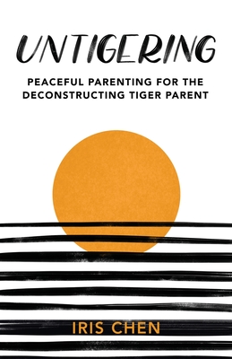 Untigering: Peaceful Parenting for the Deconstructing Tiger Parent - Iris Chen