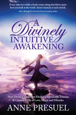 A Divinely Intuitive Awakening: How Divine Connection Healed Unspeakable Trauma and Created a Life of Love, Magic and Miracles - Anne Presuel