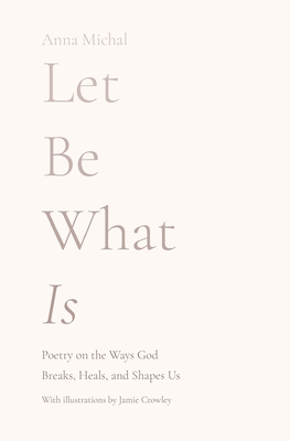Let Be What Is: Poetry on the Ways God Breaks, Heals, and Shapes Us - Anna Michal