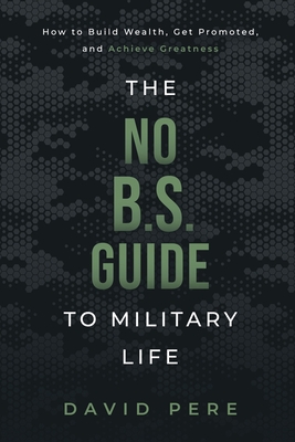 The No B.S. Guide to Military Life: How to build wealth, get promoted, and achieve greatness - David Pere