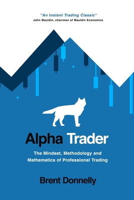 Alpha Trader: The Mindset, Methodology and Mathematics of Professional Trading - Brent Donnelly