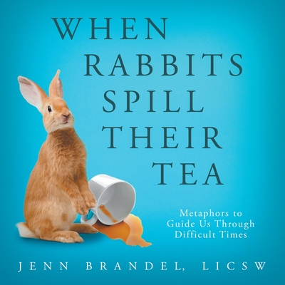 When Rabbits Spill Their Tea: Metaphors to Guide Us Through Difficult Times - Jenn Brandel
