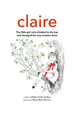 Claire: The little girl who climbed to the top and changed the way women dress - Debra Scala Giokas