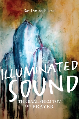 Illuminated Sound: The Baal Shem Tov on Prayer - Dovber Pinson
