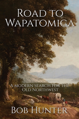 Road to Wapatomica: A modern search for the Old Northwest - Bob Hunter