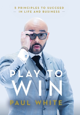 Play to Win: 5 Principles to Succeed in Life and Business - Paul White