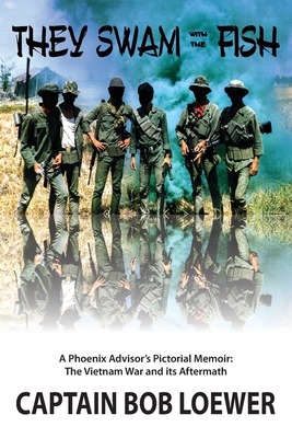 They Swam with the Fish: A Phoenix Advisor's Pictorial Memoir: The Vietnam War and its Aftermath - Bob Loewer