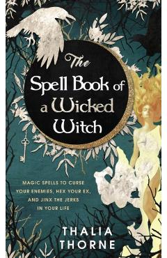 The Spell Book of a Wicked Witch: Magic Spells To Curse Your Enemies, Hex Your Ex, And Jinx The Jerks in Your Life - Thalia Thorne
