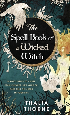 The Spell Book of a Wicked Witch: Magic Spells To Curse Your Enemies, Hex Your Ex, And Jinx The Jerks in Your Life - Thalia Thorne
