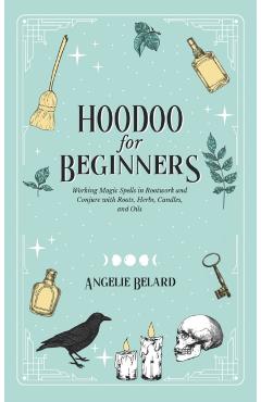 Hoodoo For Beginners: Working Magic Spells in Rootwork and Conjure with Roots, Herbs, Candles, and Oils - Angelie Belard