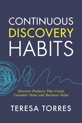 Continuous Discovery Habits: Discover Products that Create Customer Value and Business Value - Teresa Torres