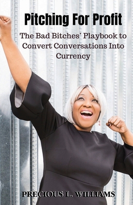 Pitching for Profit: The Bad Bitches' Playbook to Convert Conversations into Currency - Precious Williams