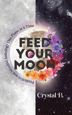 Feed Your Moon: Predictive and Mindful Astrology One Phase at a Time - Crystal B