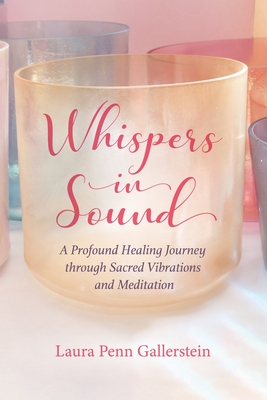 Whispers in Sound: A Profound Healing Journey through Sacred Vibrations and Meditation - Laura Penn Gallerstein