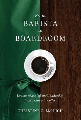 From Barista to Boardroom: Lessons about Life and Leadership from a Career in Coffee - Christine C. Mchugh