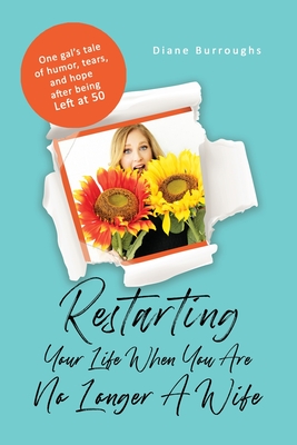 Restarting Your Life When You Are No Longer A Wife: One gal's tale of humor, tears, and hope after being Left at 50 - Diane Burroughs