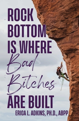 Rock Bottom is Where Bad Bitches Are Built: Find Your Footing; Conquer the Climb - Erica Adkins