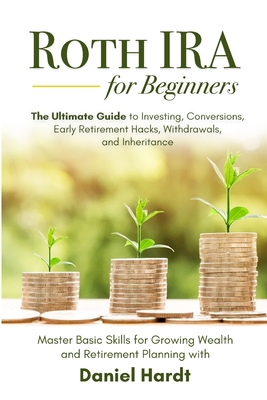 Roth IRA for Beginners - The Ultimate Guide to Investing, Conversions, Early Retirement Hacks, Withdrawals, and Inheritance: Master Basic Skills for G - Daniel Hardt