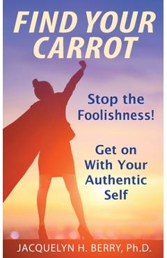 Coperta cărții 'Find Your Carrot: Stop the Foolishness! Get on With Your Authentic Self - Jacquelyn Berry'