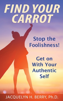 Find Your Carrot: Stop the Foolishness! Get on With Your Authentic Self - Jacquelyn Berry