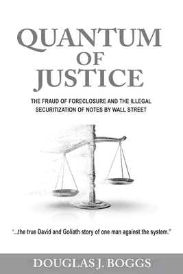 Quantum of Justice - The Fraud of Foreclosure and the Illegal Securitization of Notes by Wall Street - Douglas J. Boggs