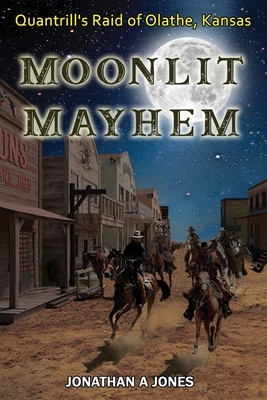 Moonlit Mayhem: Quantrill's Raid of Olathe, Kansas - Jonathan A. Jones