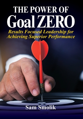 The Power of Goal ZERO: Results Focused Leadership for Achieving Superior Performance - Sam Smolik