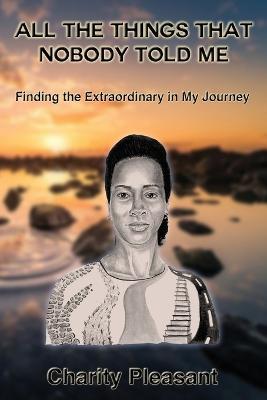 All the Things That Nobody Told Me: Finding the Extraordinary in My Journey - Charity Pleasant