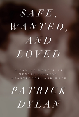 Safe, Wanted, and Loved: A Family Memoir of Mental Illness, Heartbreak, and Hope - Patrick Dylan