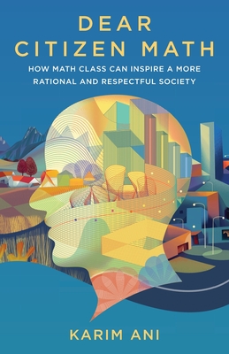 Dear Citizen Math: How Math Class Can Inspire a More Rational and Respectful Society - Karim Ani